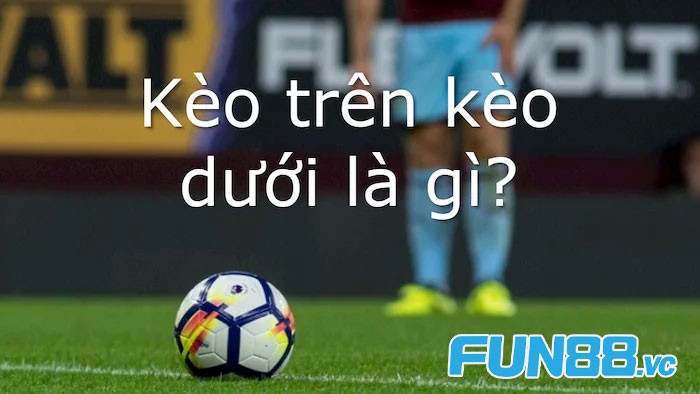 Tìm Hiểu Kèo Trên Kèo Dưới: Cách Nhận Biết và Tỷ Lệ Chấp Kèo 1 Tìm hiểu về kèo trên kèo dưới